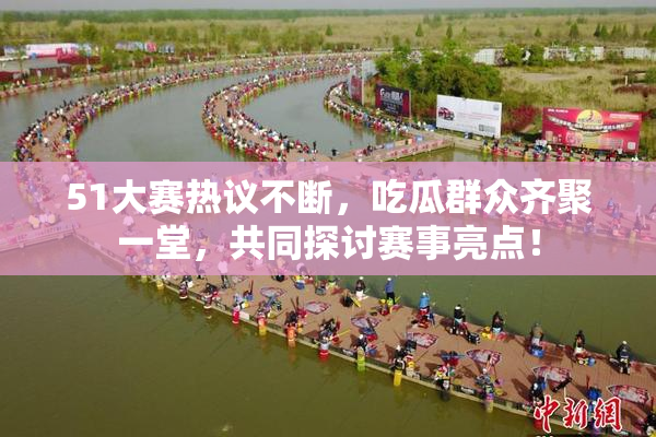 51大赛热议不断，吃瓜群众齐聚一堂，共同探讨赛事亮点！