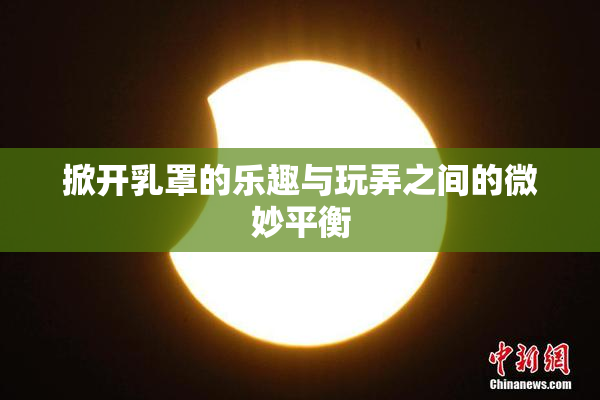 掀开乳罩的乐趣与玩弄之间的微妙平衡