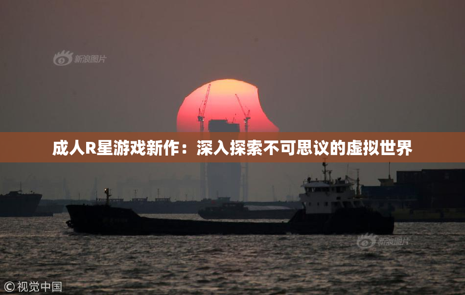 成人R星游戏新作：深入探索不可思议的虚拟世界