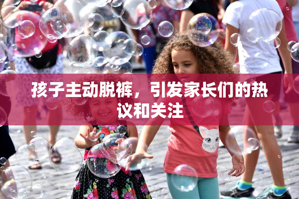 孩子主动脱裤，引发家长们的热议和关注