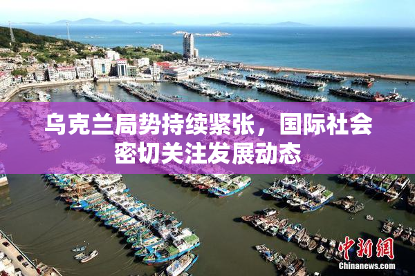 乌克兰局势持续紧张，国际社会密切关注发展动态