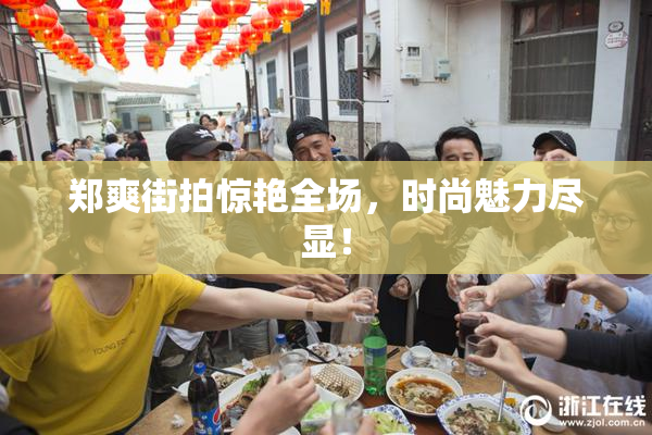 郑爽街拍惊艳全场，时尚魅力尽显！