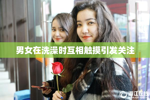 男女在洗澡时互相触摸引发关注