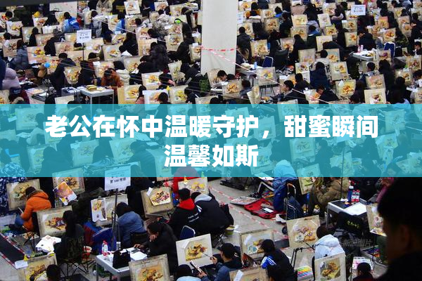 老公在怀中温暖守护，甜蜜瞬间温馨如斯