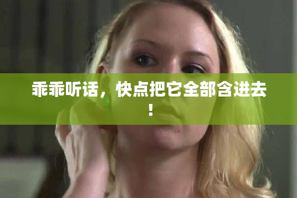 乖乖听话，快点把它全部含进去！