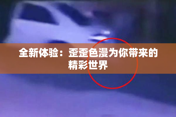 全新体验：歪歪色漫为你带来的精彩世界