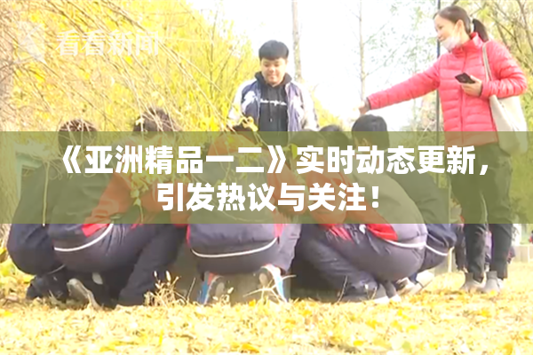 《亚洲精品一二》实时动态更新，引发热议与关注！
