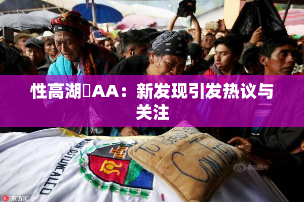 性高湖婬AA：新发现引发热议与关注