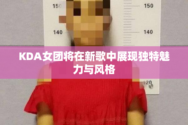 KDA女团将在新歌中展现独特魅力与风格