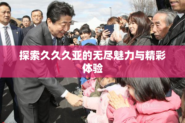 探索久久久亚的无尽魅力与精彩体验