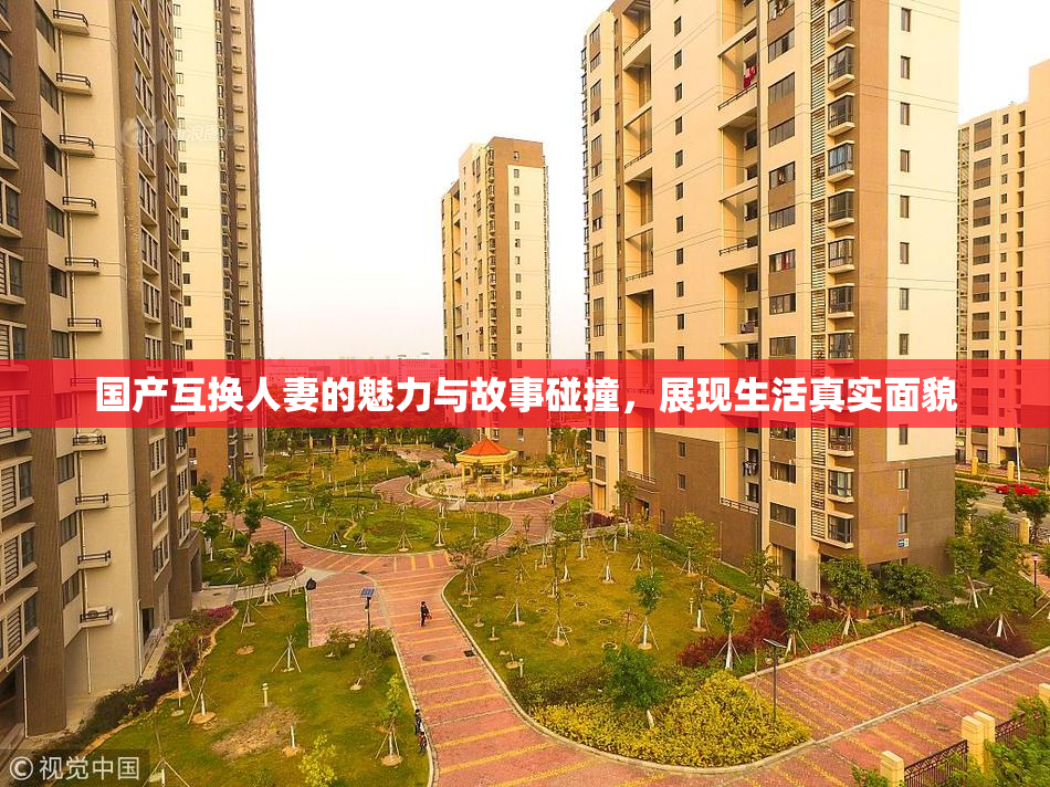 国产互换人妻的魅力与故事碰撞，展现生活真实面貌