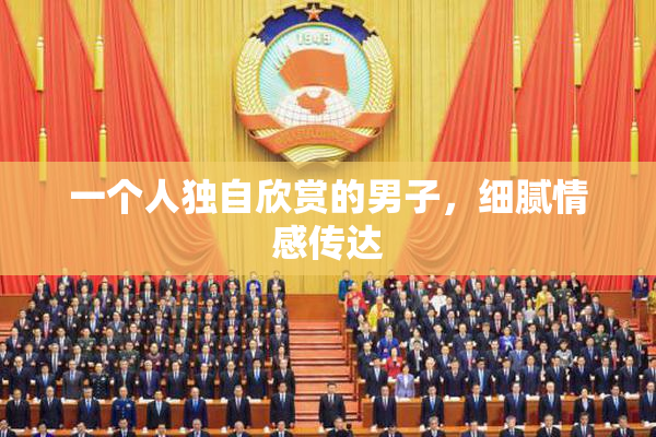 一个人独自欣赏的男子，细腻情感传达