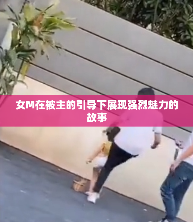 女M在被主的引导下展现强烈魅力的故事