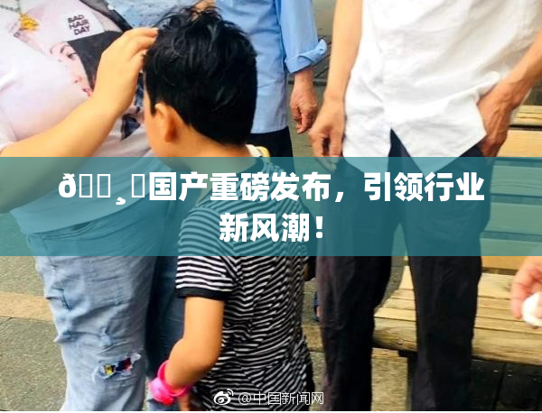 🌸‌国产重磅发布，引领行业新风潮！
