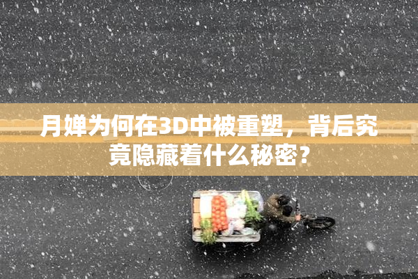 月婵为何在3D中被重塑，背后究竟隐藏着什么秘密？