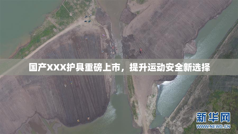 国产XXX护具重磅上市，提升运动安全新选择