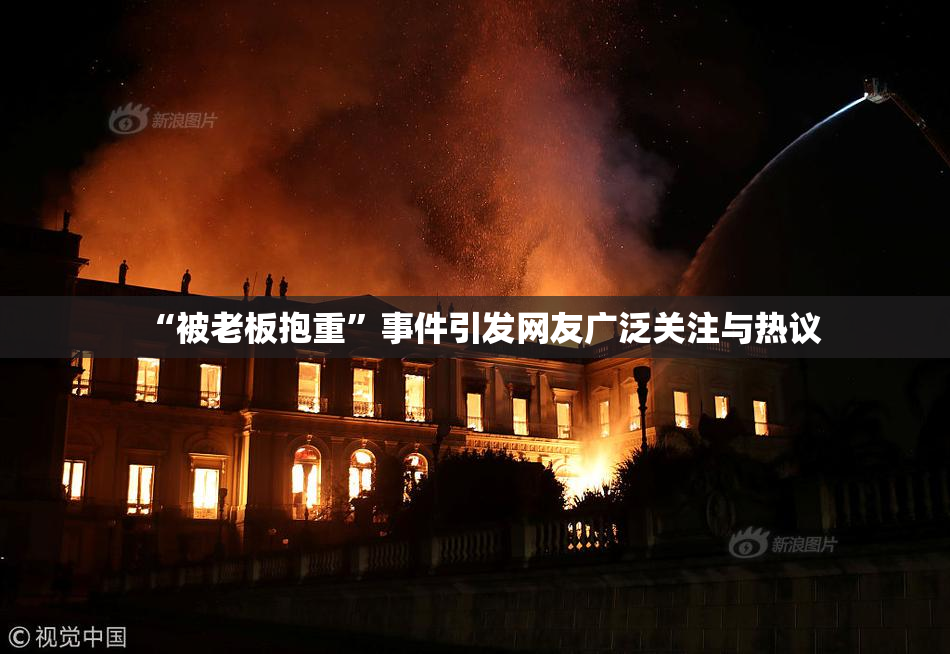 “被老板抱重”事件引发网友广泛关注与热议