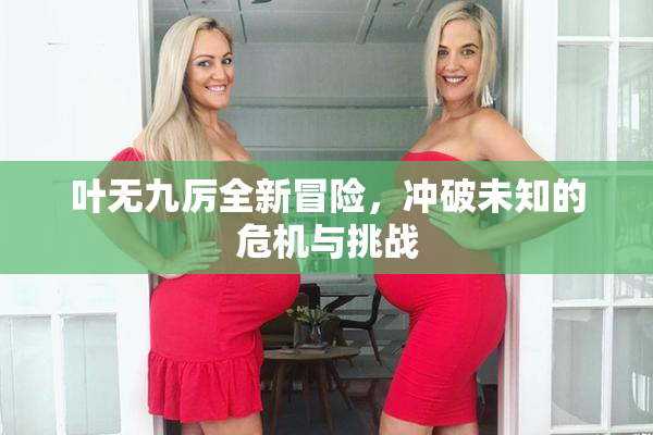 叶无九厉全新冒险，冲破未知的危机与挑战