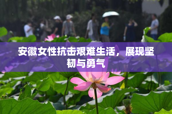 安徽女性抗击艰难生活，展现坚韧与勇气