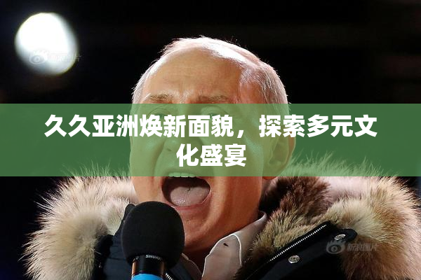 久久亚洲焕新面貌，探索多元文化盛宴