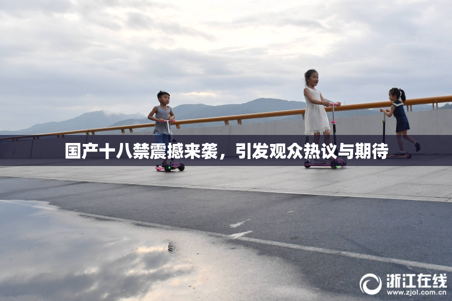 国产十八禁震撼来袭，引发观众热议与期待