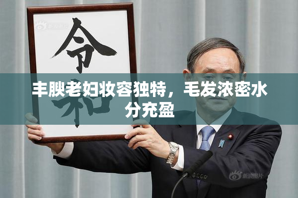 丰腴老妇妆容独特，毛发浓密水分充盈