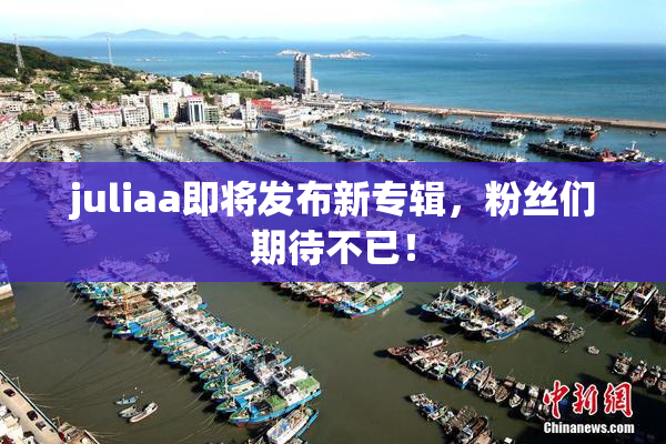 juliaa即将发布新专辑，粉丝们期待不已！