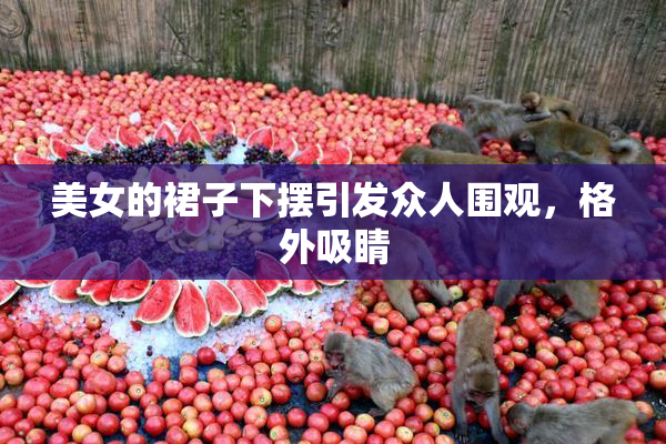 美女的裙子下摆引发众人围观，格外吸睛