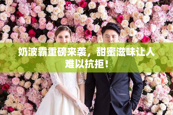 奶波霸重磅来袭，甜蜜滋味让人难以抗拒！