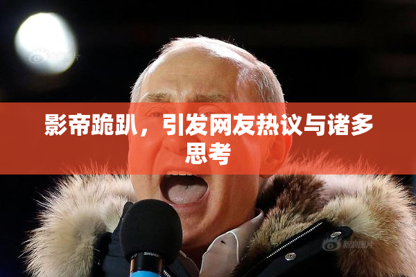 影帝跪趴，引发网友热议与诸多思考