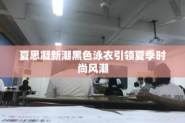 夏思凝新潮黑色泳衣引领夏季时尚风潮