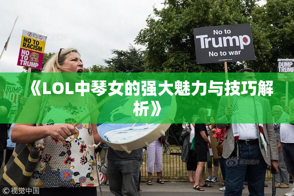 《LOL中琴女的强大魅力与技巧解析》