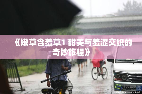 《嫩草含羞草1 甜美与羞涩交织的奇妙旅程》