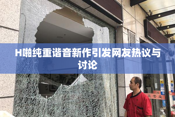 H啪纯重谐音新作引发网友热议与讨论