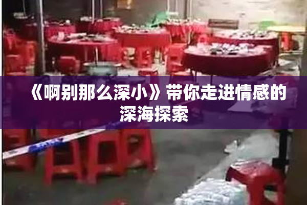《啊别那么深小》带你走进情感的深海探索