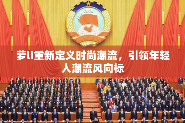 萝li重新定义时尚潮流，引领年轻人潮流风向标