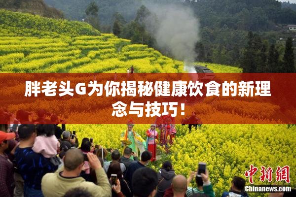胖老头G为你揭秘健康饮食的新理念与技巧！