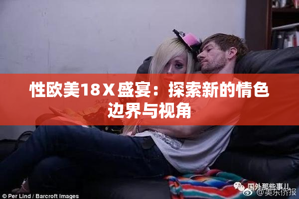性欧美18Ⅹ盛宴：探索新的情色边界与视角