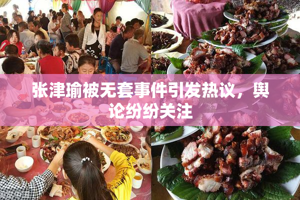 张津瑜被无套事件引发热议，舆论纷纷关注