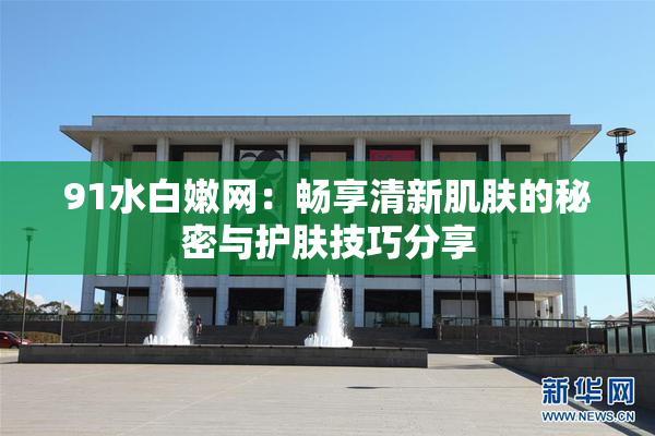 91水白嫩网：畅享清新肌肤的秘密与护肤技巧分享
