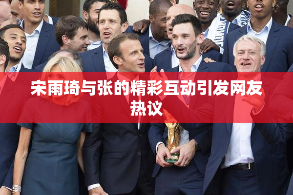 宋雨琦与张的精彩互动引发网友热议
