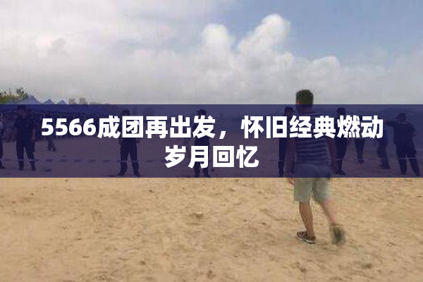 5566成团再出发，怀旧经典燃动岁月回忆