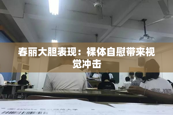 春丽大胆表现：裸体自慰带来视觉冲击
