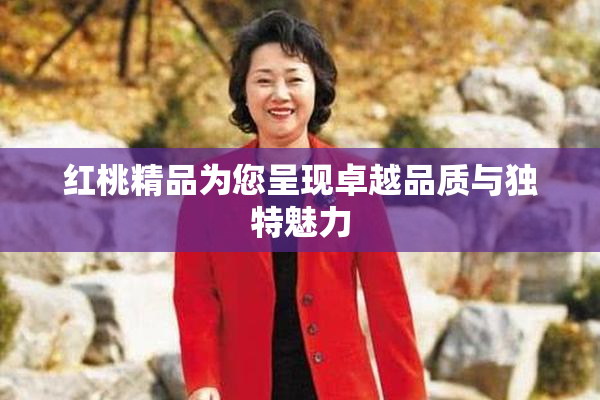 红桃精品为您呈现卓越品质与独特魅力