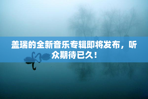 盖瑞的全新音乐专辑即将发布，听众期待已久！