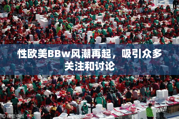 性欧美BBw风潮再起，吸引众多关注和讨论
