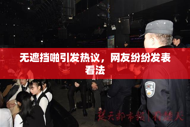 无遮挡啪引发热议，网友纷纷发表看法