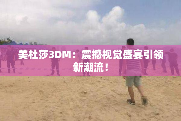 美杜莎3DM：震撼视觉盛宴引领新潮流！