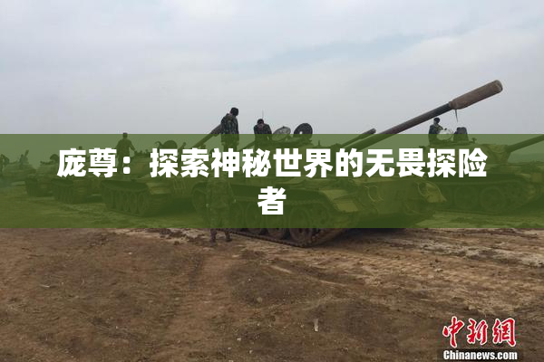 庞尊：探索神秘世界的无畏探险者