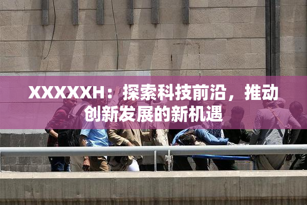 XXXXXH：探索科技前沿，推动创新发展的新机遇